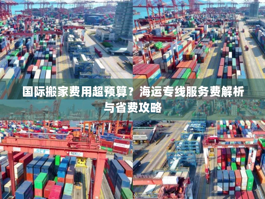 国际搬家费用超预算？海运专线服务费解析与省费攻略