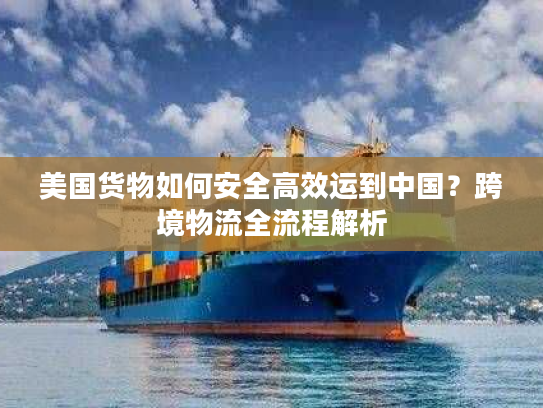 美国货物如何安全高效运到中国？跨境物流全流程解析