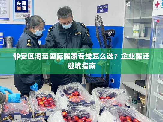 静安区海运国际搬家专线怎么选?企业搬迁避坑指南 静安区海运国际搬家专线怎么选?企业搬迁避坑指南
