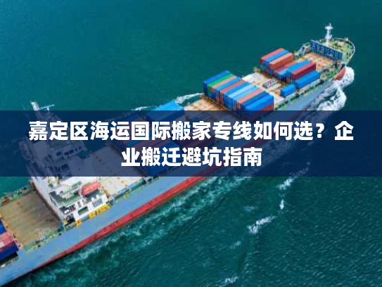 嘉定区海运国际搬家专线如何选？企业搬迁避坑指南