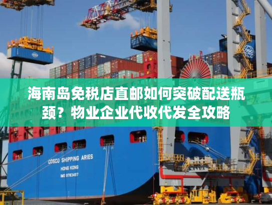 海南岛免税店直邮如何突破配送瓶颈？物业企业代收代发全攻略