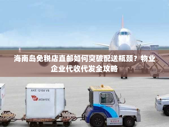 海南岛免税店直邮如何突破配送瓶颈?物业企业代收代发全攻略 海南岛免税店直邮如何突破配送瓶颈?物业企业代收代发全攻略