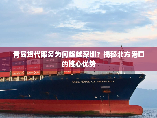 青岛货代服务为何超越深圳?揭秘北方港口的核心优势 青岛货代服务为何超越深圳?揭秘北方港口的核心优势