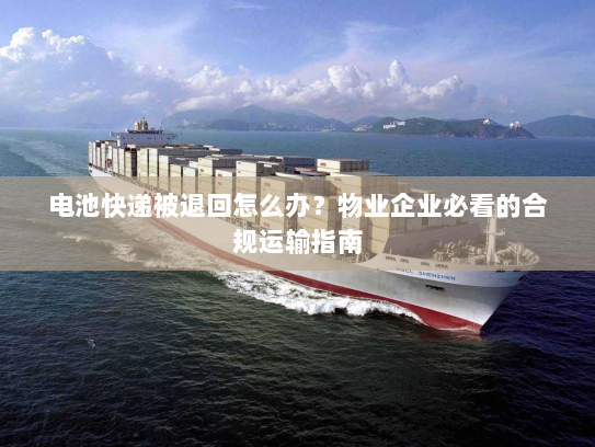 电池快递被退回怎么办？物业企业必看的合规运输指南