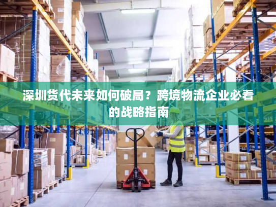 深圳货代未来如何破局?跨境物流企业必看的战略指南 深圳货代未来如何破局?跨境物流企业必看的战略指南
