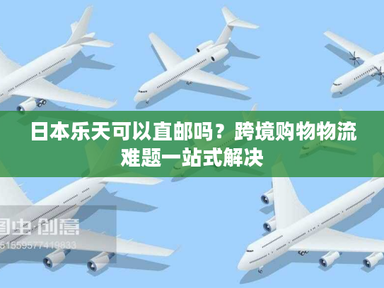 日本乐天可以直邮吗？跨境购物物流难题一站式解决