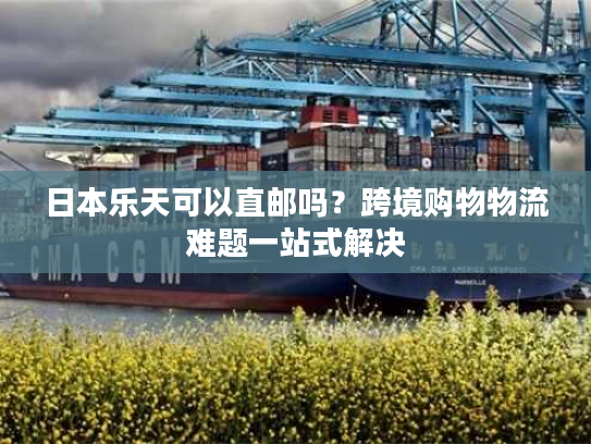 日本乐天可以直邮吗？跨境购物物流难题一站式解决