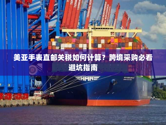 美亚手表直邮关税如何计算?跨境采购必看避坑指南 美亚手表直邮关税如何计算?跨境采购必看避坑指南