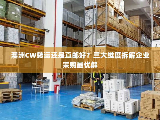 澳洲CW转运还是直邮好?三大维度拆解企业采购最优解 澳洲CW转运还是直邮好?三大维度拆解企业采购最优解