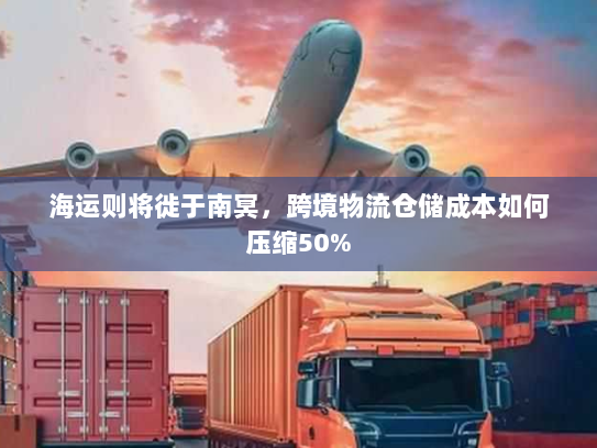 海运则将徙于南冥,跨境物流仓储成本如何压缩50% 海运则将徙于南冥,跨境物流仓储成本如何压缩50%