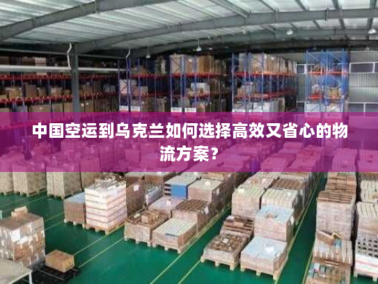 中国空运到乌克兰如何选择高效又省心的物流方案? 中国空运到乌克兰如何选择高效又省心的物流方案?