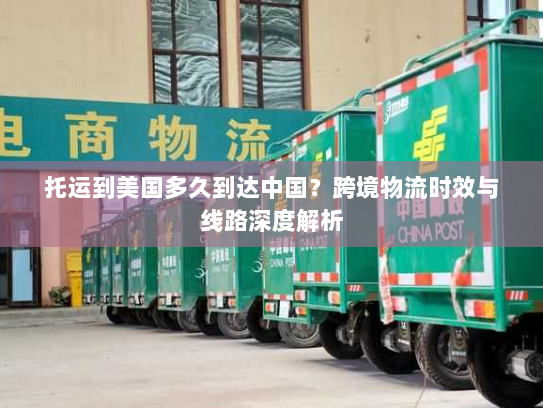 托运到美国多久到达中国?跨境物流时效与线路深度解析 托运到美国多久到达中国?跨境物流时效与线路深度解析