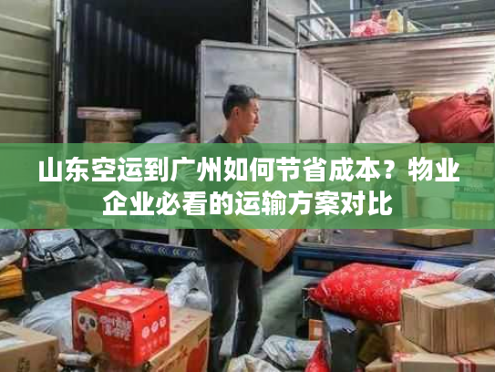 山东空运到广州如何节省成本?物业企业必看的运输方案对比 山东空运到广州如何节省成本?物业企业必看的运输方案对比