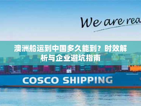 澳洲船运到中国多久能到？时效解析与企业避坑指南