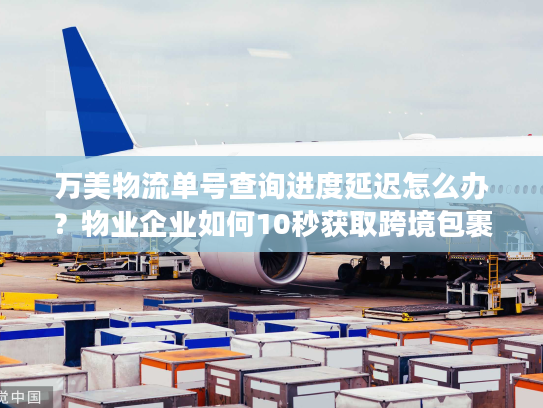 万美物流单号查询进度延迟怎么办？物业企业如何10秒获取跨境包裹动态