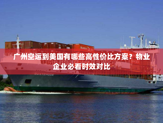 广州空运到美国有哪些高性价比方案?物业企业必看时效对比 广州空运到美国有哪些高性价比方案?物业企业必看时效对比