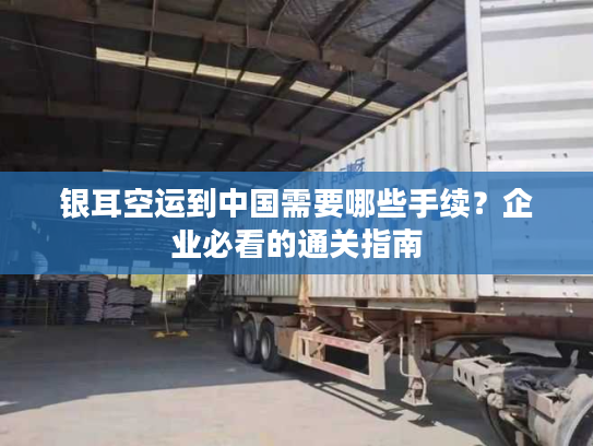 银耳空运到中国需要哪些手续？企业必看的通关指南