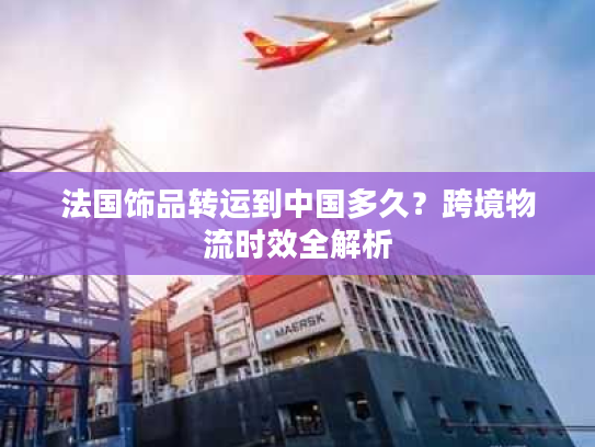 法国饰品转运到中国多久？跨境物流时效全解析