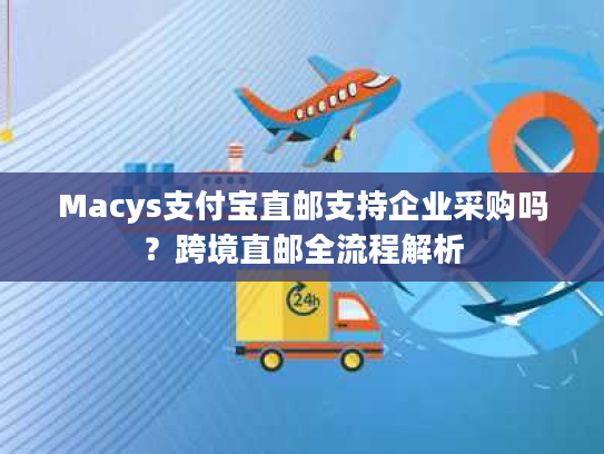 Macys支付宝直邮支持企业采购吗？跨境直邮全流程解析