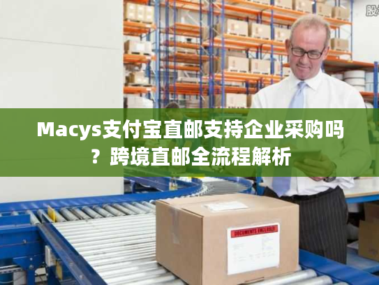 Macys支付宝直邮支持企业采购吗？跨境直邮全流程解析