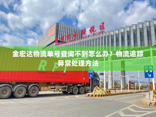 金宏达物流单号查询不到怎么办?物流追踪异常处理方法 金宏达物流单号查询不到怎么办?物流追踪异常处理方法
