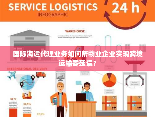 国际海运代理业务如何帮物业企业实现跨境运输零延误? 国际海运代理业务如何帮物业企业实现跨境运输零延误?