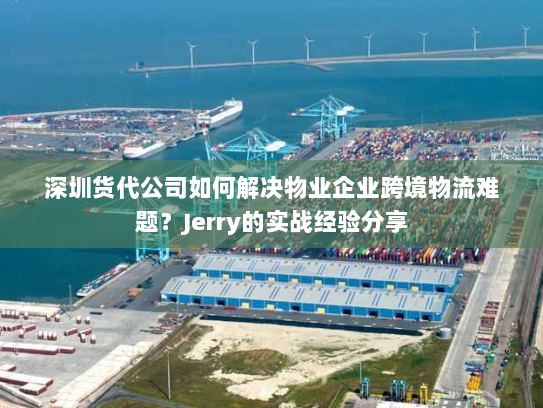 深圳货代公司如何解决物业企业跨境物流难题?Jerry的实战经验分享 深圳货代公司如何解决物业企业跨境物流难题?Jerry的实战经验分享