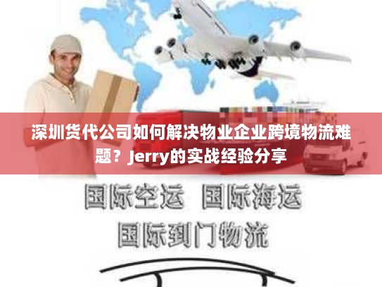 深圳货代公司如何解决物业企业跨境物流难题?Jerry的实战经验分享 深圳货代公司如何解决物业企业跨境物流难题?Jerry的实战经验分享