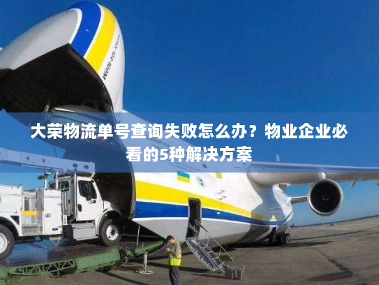 大荣物流单号查询失败怎么办？物业企业必看的5种解决方案
