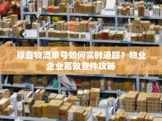 豫鑫物流单号如何实时追踪？物业企业高效查件攻略