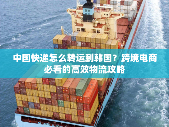 中国快递怎么转运到韩国？跨境电商必看的高效物流攻略