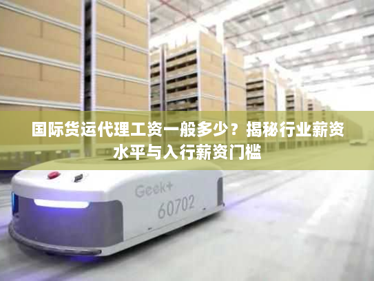 国际货运代理工资一般多少？揭秘行业薪资水平与入行薪资门槛