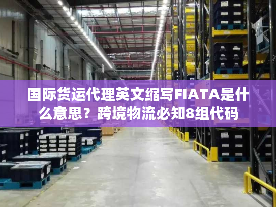 国际货运代理英文缩写FIATA是什么意思？跨境物流必知8组代码