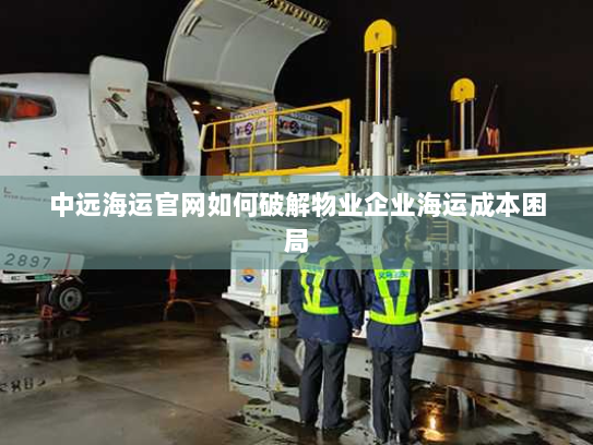 中远海运官网如何破解物业企业海运成本困局
