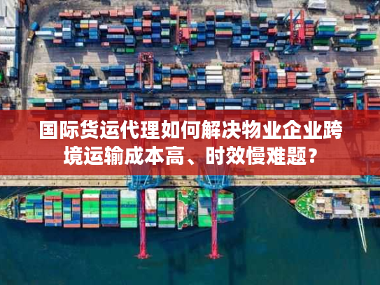 国际货运代理如何解决物业企业跨境运输成本高、时效慢难题? 国际货运代理如何解决物业企业跨境运输成本高、时效慢难题?
