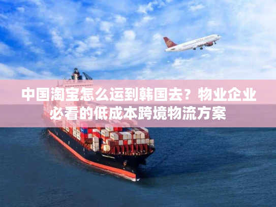中国淘宝怎么运到韩国去?物业企业必看的低成本跨境物流方案 中国淘宝怎么运到韩国去?物业企业必看的低成本跨境物流方案