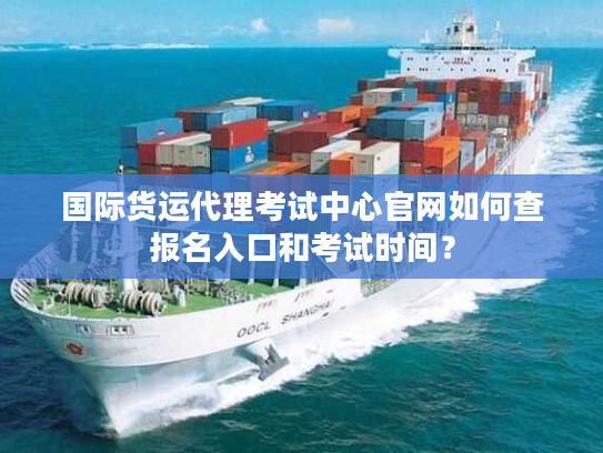 国际货运代理考试中心官网如何查报名入口和考试时间? 国际货运代理考试中心官网如何查报名入口和考试时间?