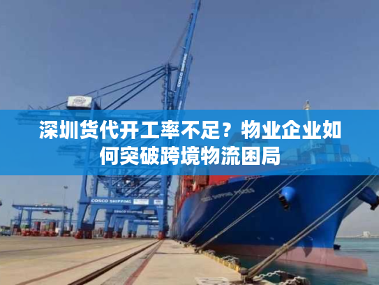 深圳货代开工率不足?物业企业如何突破跨境物流困局 深圳货代开工率不足?物业企业如何突破跨境物流困局