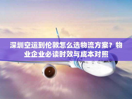 深圳空运到伦敦怎么选物流方案？物业企业必读时效与成本对照