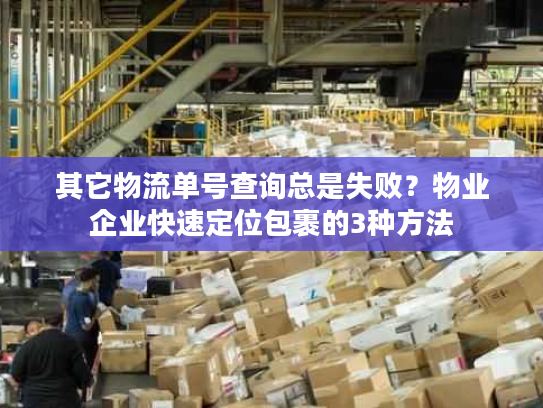 其它物流单号查询总是失败？物业企业快速定位包裹的3种方法