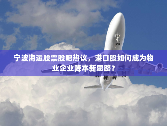 宁波海运股票股吧热议，港口股如何成为物业企业降本新思路？