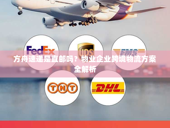 方舟速递是直邮吗？物业企业跨境物流方案全解析