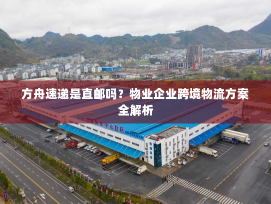 方舟速递是直邮吗？物业企业跨境物流方案全解析