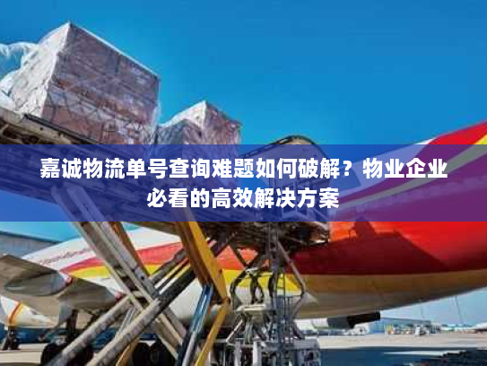 嘉诚物流单号查询难题如何破解？物业企业必看的高效解决方案