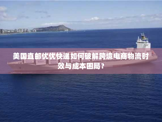 美国直邮优优快递如何破解跨境电商物流时效与成本困局? 美国直邮优优快递如何破解跨境电商物流时效与成本困局?