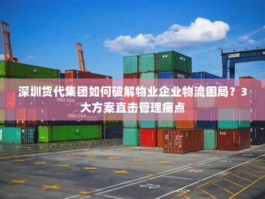深圳货代集团如何破解物业企业物流困局?3大方案直击管理痛点 深圳货代集团如何破解物业企业物流困局?3大方案直击管理痛点