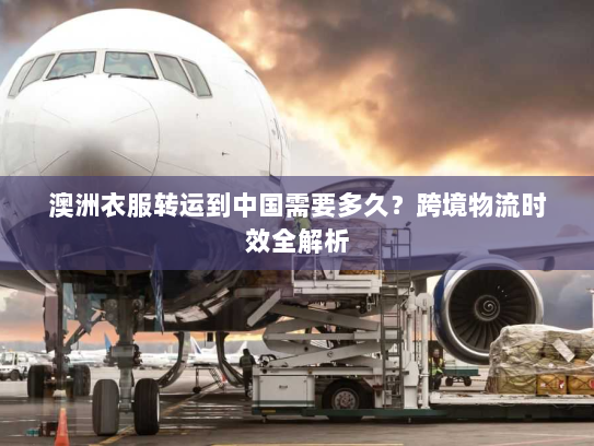 澳洲衣服转运到中国需要多久？跨境物流时效全解析