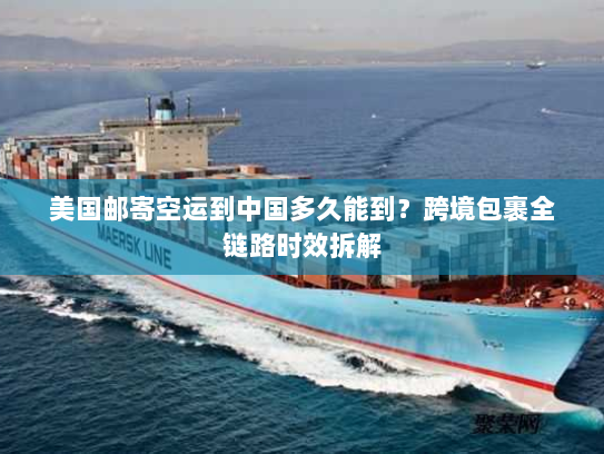 美国邮寄空运到中国多久能到？跨境包裹全链路时效拆解