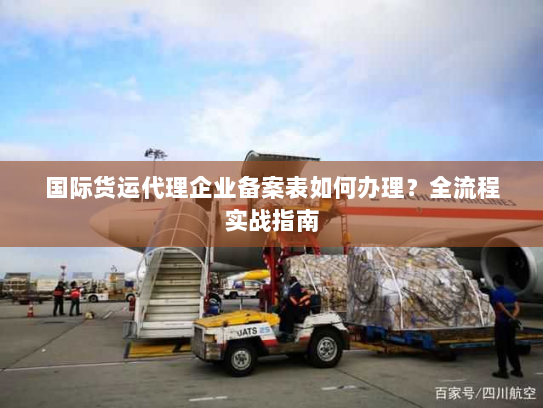 国际货运代理企业备案表如何办理?全流程实战指南 国际货运代理企业备案表如何办理?全流程实战指南