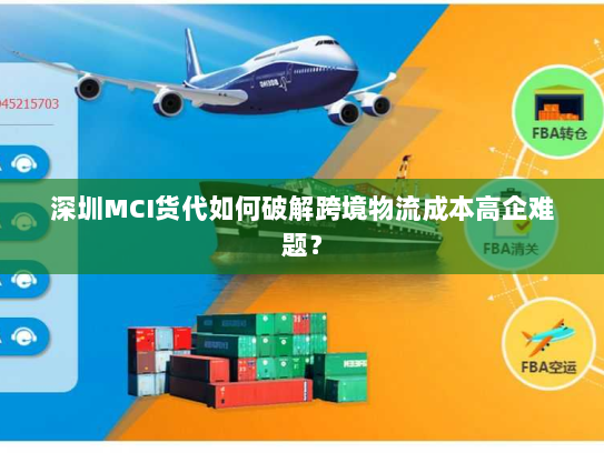 深圳MCI货代如何破解跨境物流成本高企难题? 深圳MCI货代如何破解跨境物流成本高企难题?